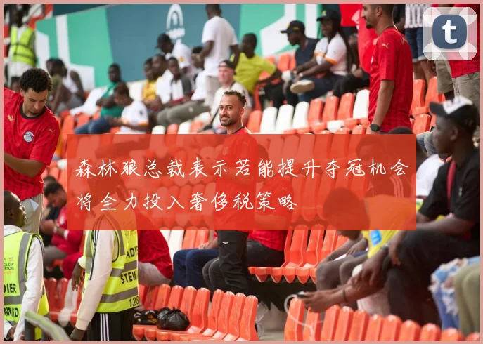 森林狼总裁表示若能提升夺冠机会将全力投入奢侈税策略