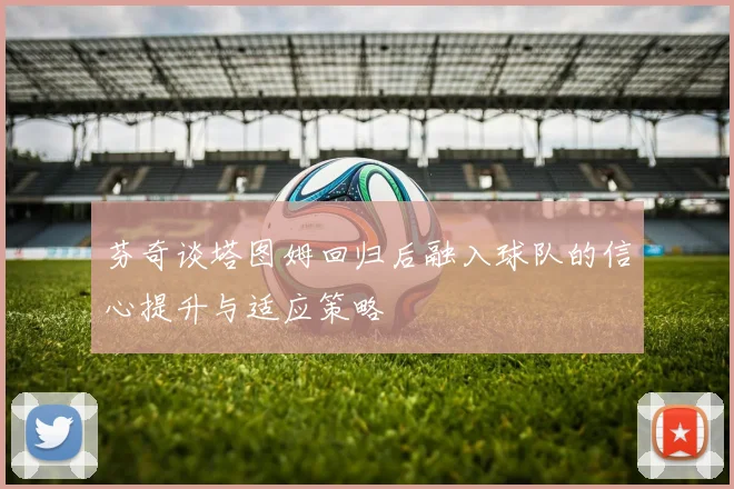芬奇谈塔图姆回归后融入球队的信心提升与适应策略