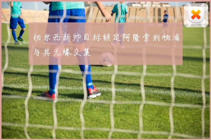 切尔西新帅目标锁定阿隆索利物浦与其无缘交集