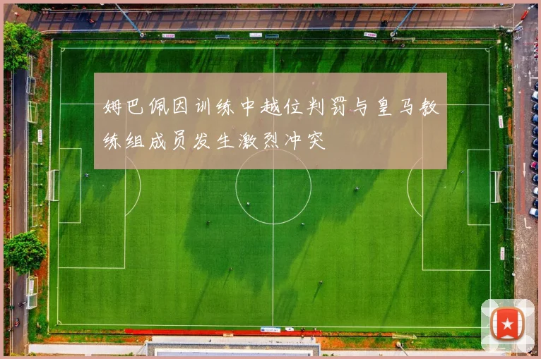 姆巴佩因训练中越位判罚与皇马教练组成员发生激烈冲突