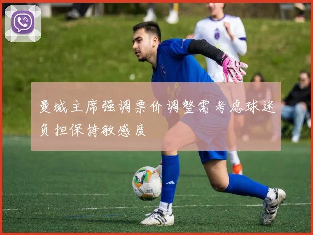 曼城主席强调票价调整需考虑球迷负担保持敏感度