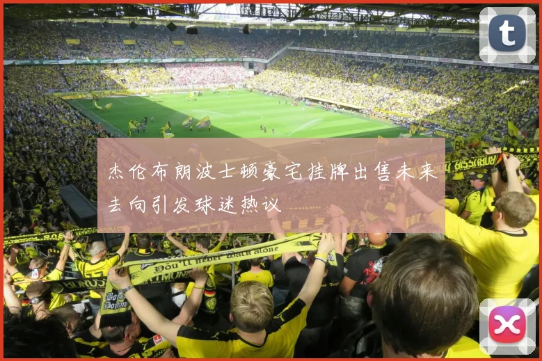 杰伦布朗波士顿豪宅挂牌出售未来去向引发球迷热议
