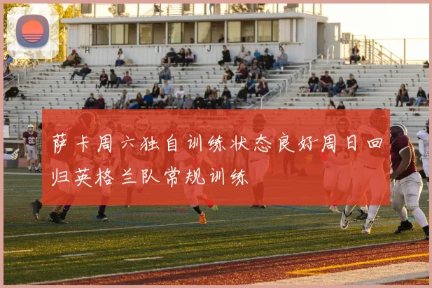 萨卡周六独自训练状态良好周日回归英格兰队常规训练