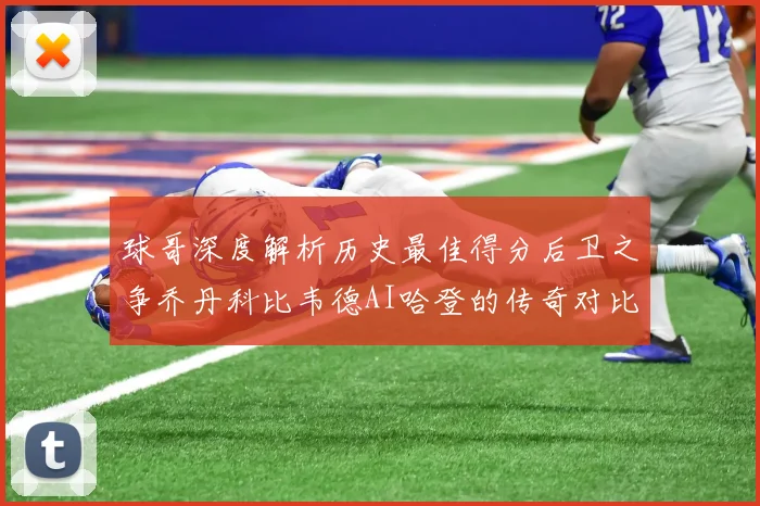 球哥深度解析历史最佳得分后卫之争乔丹科比韦德AI哈登的传奇对比