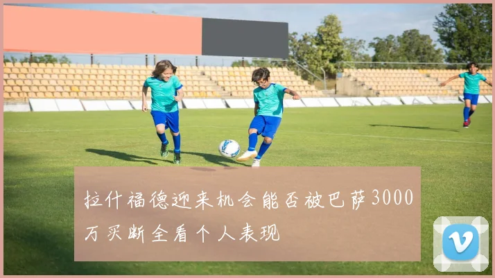 拉什福德迎来机会能否被巴萨3000万买断全看个人表现