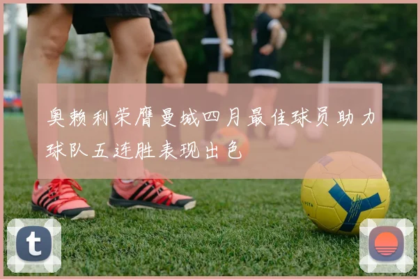 奥赖利荣膺曼城四月最佳球员助力球队五连胜表现出色