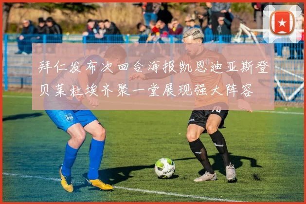 拜仁发布次回合海报凯恩迪亚斯登贝莱杜埃齐聚一堂展现强大阵容
