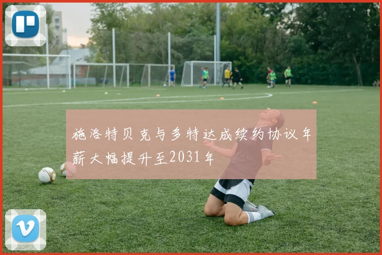 施洛特贝克与多特达成续约协议年薪大幅提升至2031年