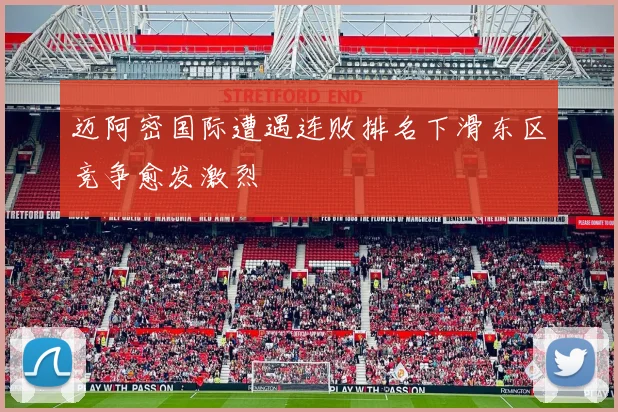 迈阿密国际遭遇连败排名下滑东区竞争愈发激烈