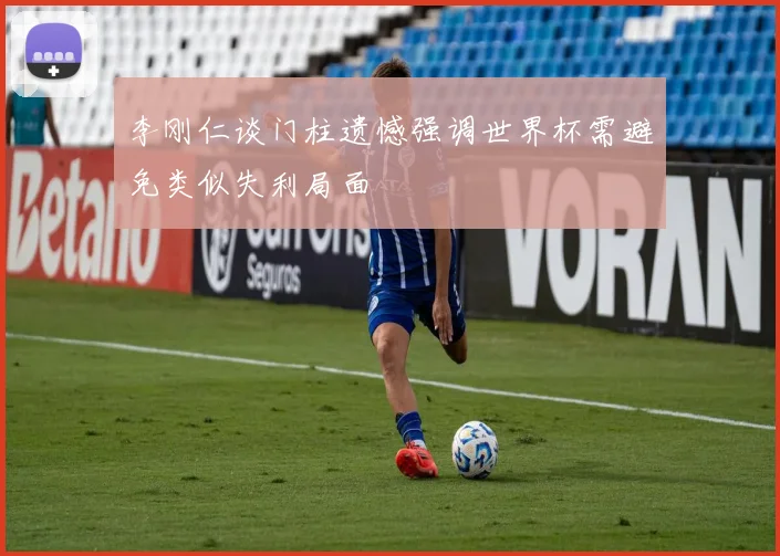 李刚仁谈门柱遗憾强调世界杯需避免类似失利局面