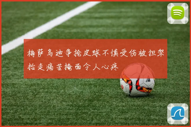 梅萨乌迪争抢皮球不慎受伤被担架抬走痛苦掩面令人心疼