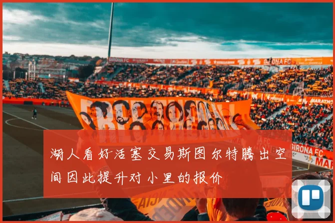 湖人看好活塞交易斯图尔特腾出空间因此提升对小里的报价