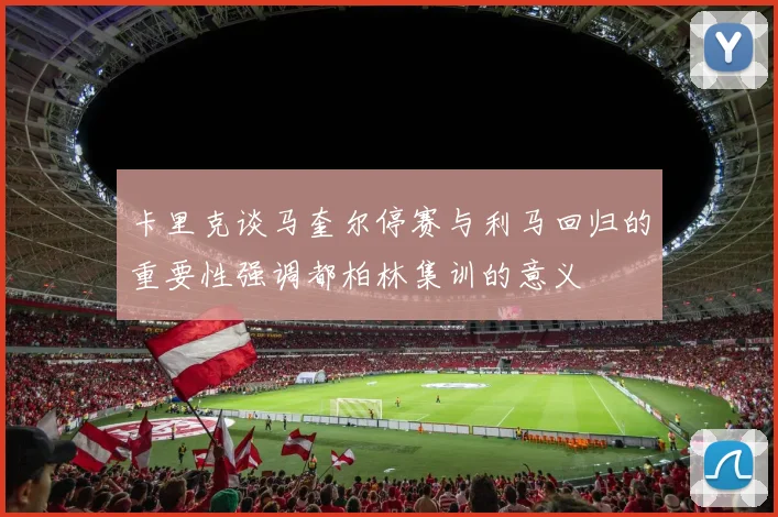 卡里克谈马奎尔停赛与利马回归的重要性强调都柏林集训的意义