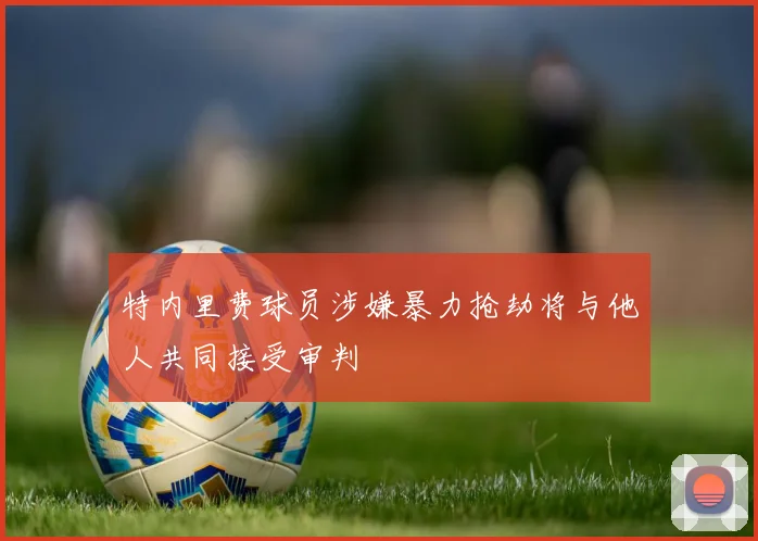 特内里费球员涉嫌暴力抢劫将与他人共同接受审判