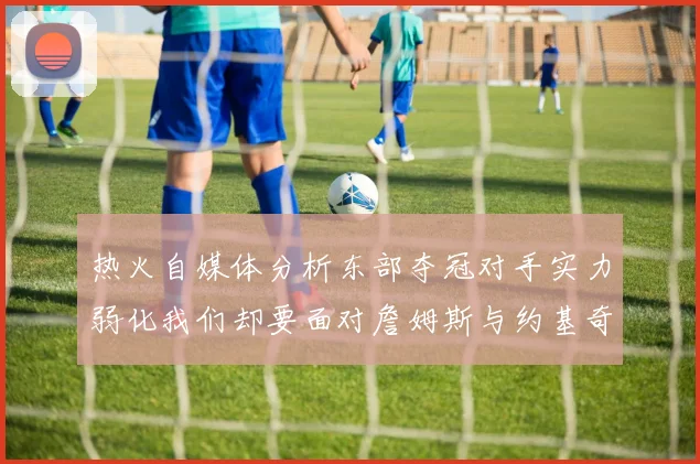 热火自媒体分析东部夺冠对手实力弱化我们却要面对詹姆斯与约基奇的挑战