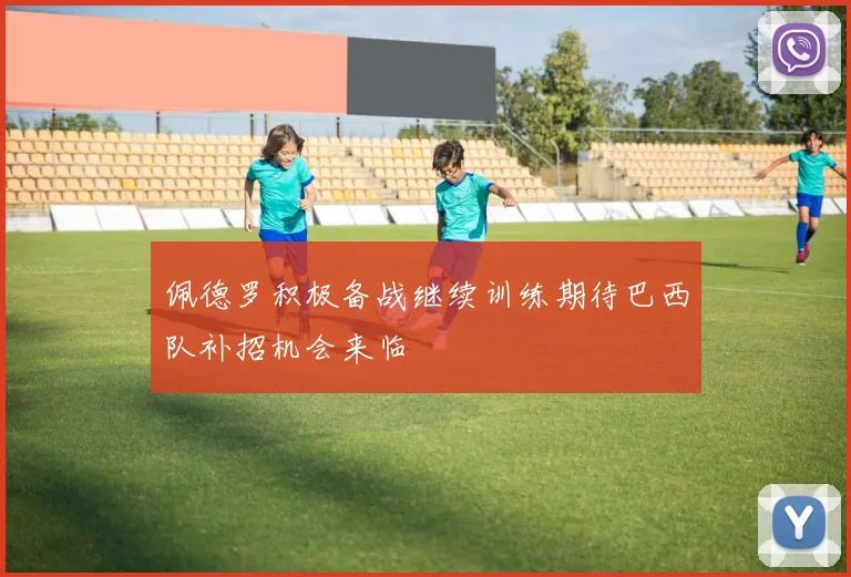佩德罗积极备战继续训练期待巴西队补招机会来临