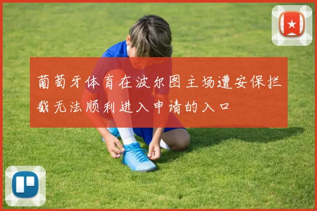 葡萄牙体育在波尔图主场遭安保拦截无法顺利进入申请的入口
