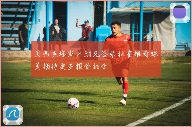 贝西克塔斯计划免签弗拉霍维奇球员期待更多报价机会