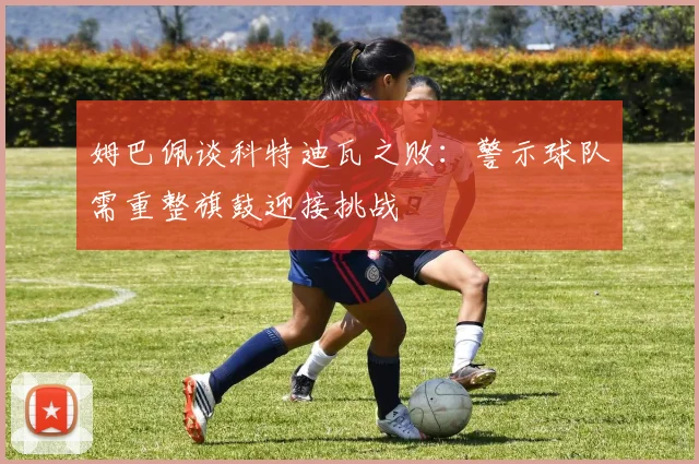 姆巴佩谈科特迪瓦之败：警示球队需重整旗鼓迎接挑战