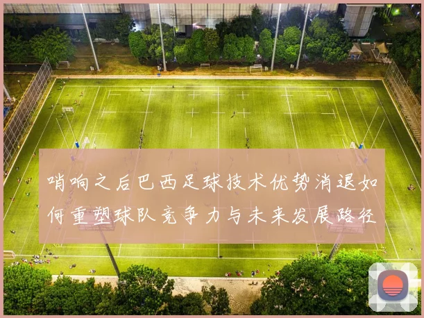 哨响之后巴西足球技术优势消退如何重塑球队竞争力与未来发展路径