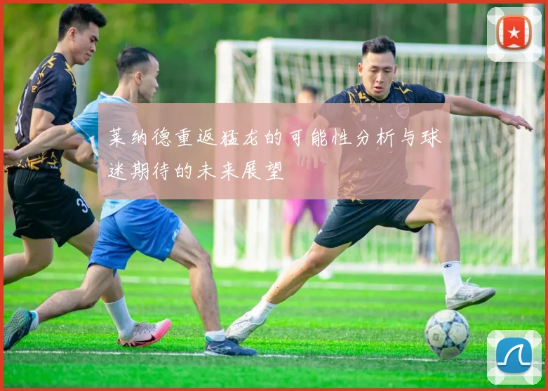 莱纳德重返猛龙的可能性分析与球迷期待的未来展望