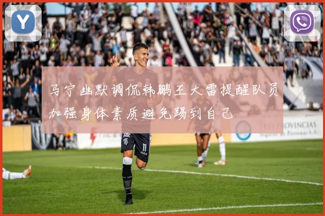 马宁幽默调侃韩鹏王大雷提醒队员加强身体素质避免踢到自己