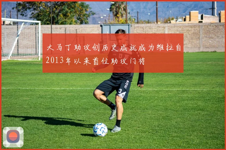 大马丁助攻创历史成就成为维拉自2013年以来首位助攻门将