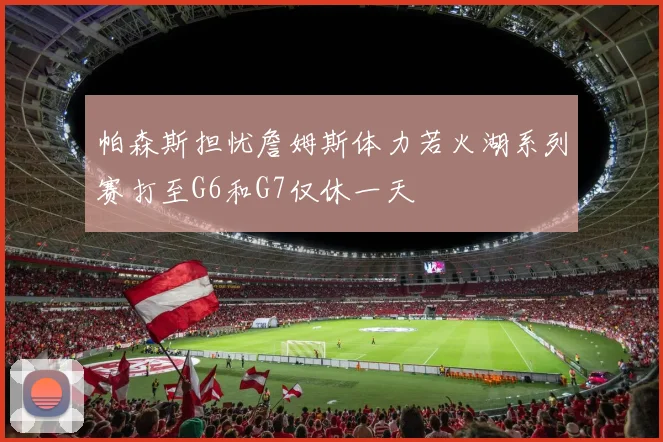 帕森斯担忧詹姆斯体力若火湖系列赛打至G6和G7仅休一天