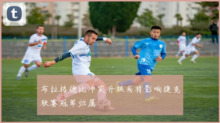 布拉格德比冲突升级或将影响捷克联赛冠军归属