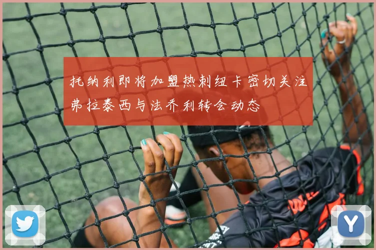 托纳利即将加盟热刺纽卡密切关注弗拉泰西与法乔利转会动态