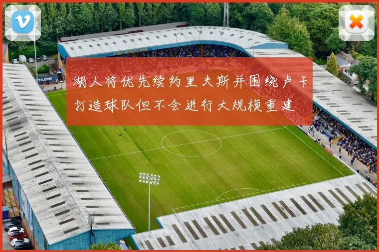 湖人将优先续约里夫斯并围绕卢卡打造球队但不会进行大规模重建