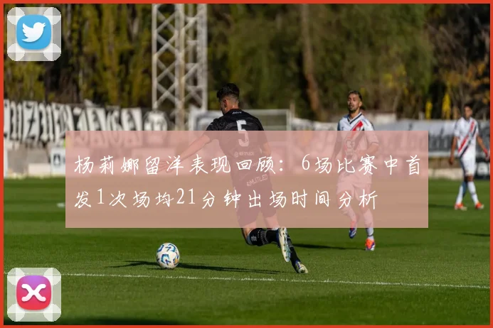 杨莉娜留洋表现回顾：6场比赛中首发1次场均21分钟出场时间分析