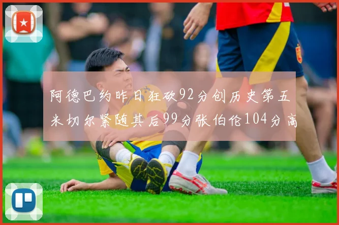 阿德巴约昨日狂砍92分创历史第五米切尔紧随其后99分张伯伦104分高居第一